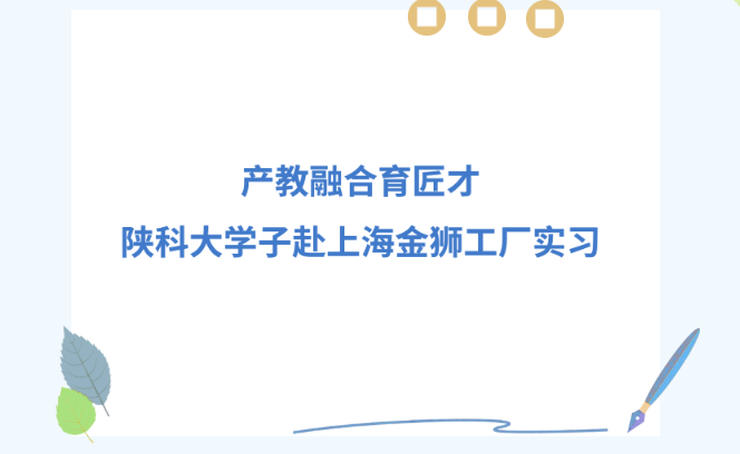 产教融合育匠才 | 陕科大学子赴上海金狮工厂实习